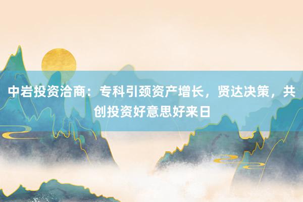 中岩投资洽商：专科引颈资产增长，贤达决策，共创投资好意思好来日