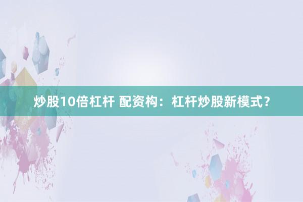 炒股10倍杠杆 配资构：杠杆炒股新模式？