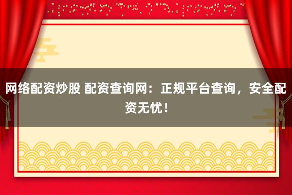 网络配资炒股 配资查询网：正规平台查询，安全配资无忧！
