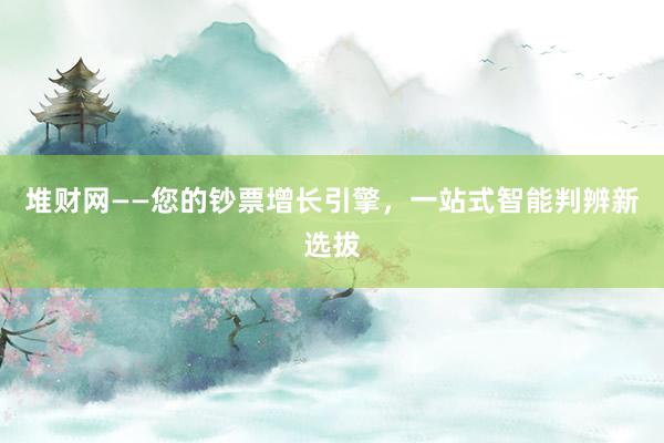 堆财网——您的钞票增长引擎，一站式智能判辨新选拔