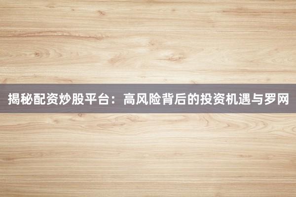揭秘配资炒股平台：高风险背后的投资机遇与罗网