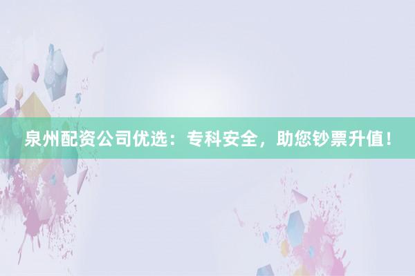 泉州配资公司优选:专科安全,助您钞票升值!