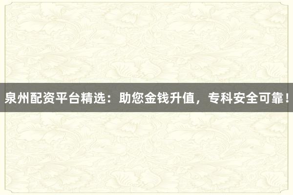 泉州配资平台精选：助您金钱升值，专科安全可靠！
