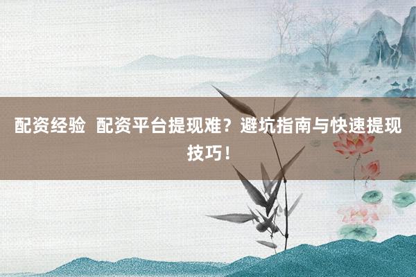 配资经验  配资平台提现难？避坑指南与快速提现技巧！