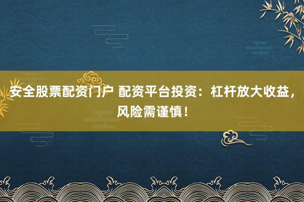 安全股票配资门户 配资平台投资:杠杆放大收益,风险需谨慎!