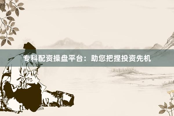 专科配资操盘平台：助您把捏投资先机