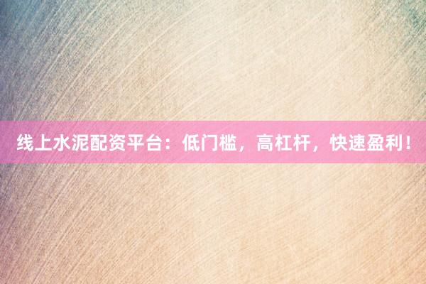 线上水泥配资平台：低门槛，高杠杆，快速盈利！