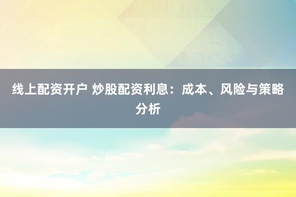 线上配资开户 炒股配资利息：成本、风险与策略分析
