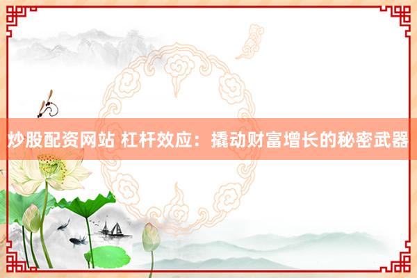 炒股配资网站 杠杆效应：撬动财富增长的秘密武器