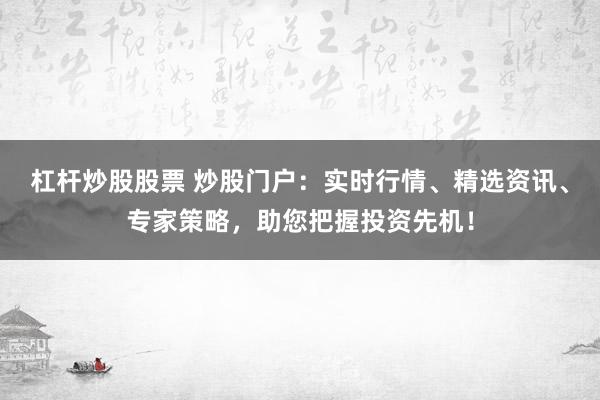 杠杆炒股股票 炒股门户：实时行情、精选资讯、专家策略，助您把握投资先机！