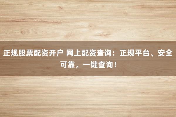正规股票配资开户 网上配资查询：正规平台、安全可靠，一键查询！