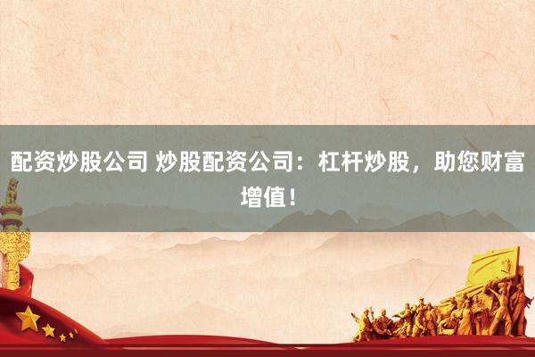 配资炒股公司 炒股配资公司：杠杆炒股，助您财富增值！