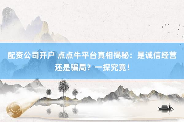 配资公司开户 点点牛平台真相揭秘：是诚信经营还是骗局？一探究竟！