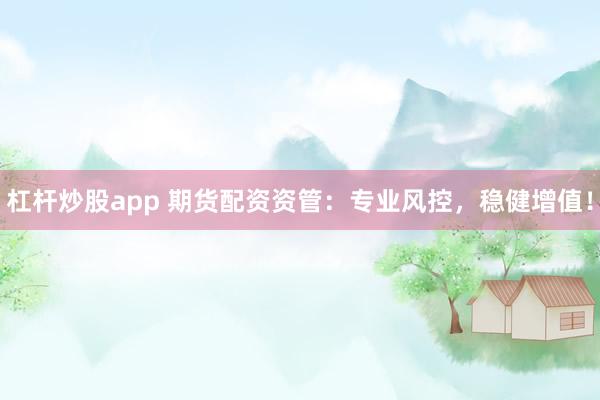 杠杆炒股app 期货配资资管：专业风控，稳健增值！