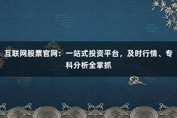 互联网股票官网：一站式投资平台，及时行情、专科分析全掌抓