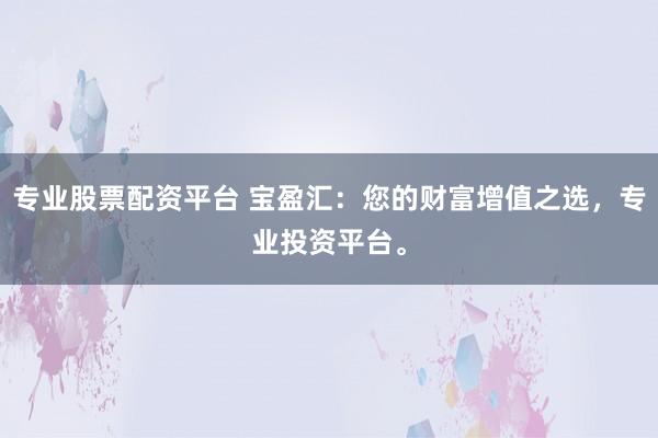专业股票配资平台 宝盈汇：您的财富增值之选，专业投资平台。