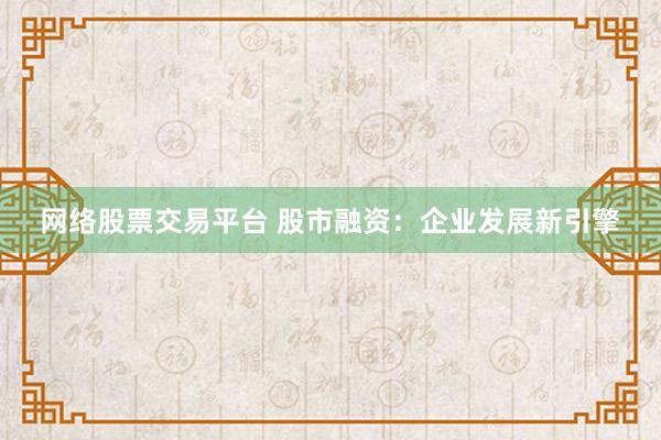 网络股票交易平台 股市融资：企业发展新引擎