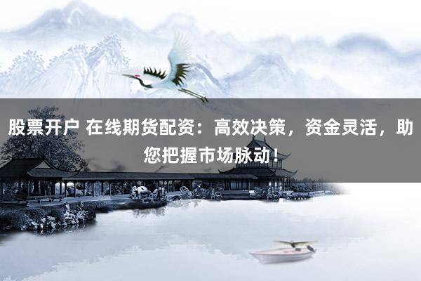 股票开户 在线期货配资：高效决策，资金灵活，助您把握市场脉动！