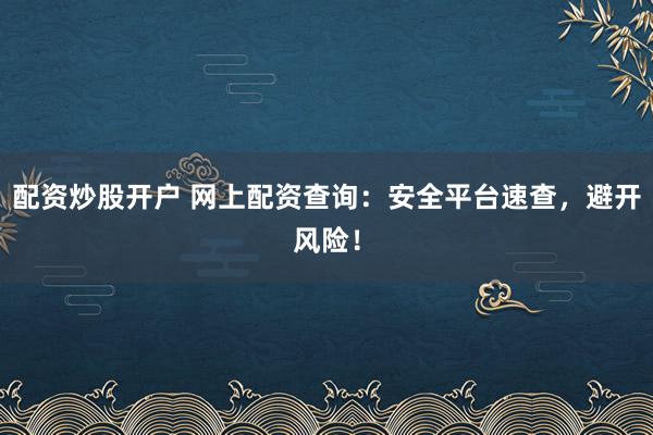 配资炒股开户 网上配资查询：安全平台速查，避开风险！