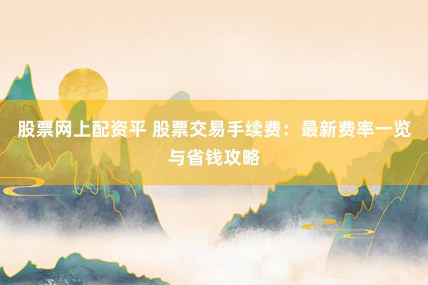 股票网上配资平 股票交易手续费：最新费率一览与省钱攻略