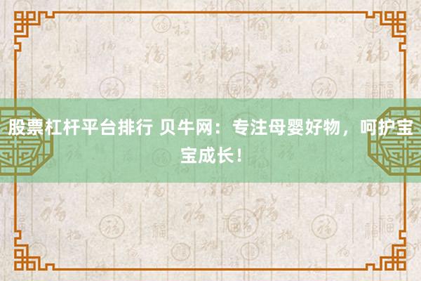 股票杠杆平台排行 贝牛网：专注母婴好物，呵护宝宝成长！
