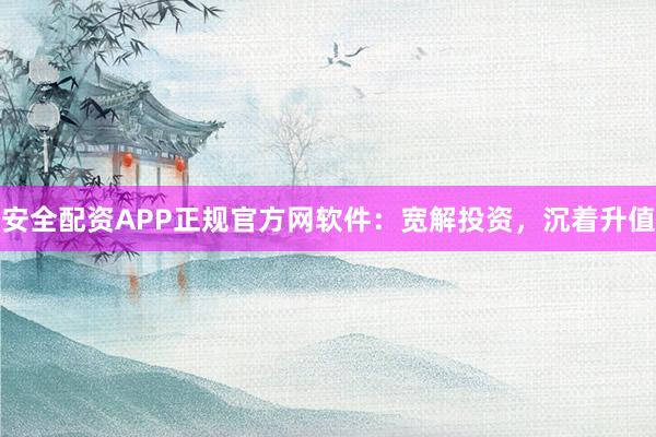 安全配资APP正规官方网软件：宽解投资，沉着升值