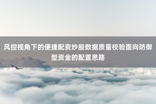 风控视角下的便捷配资炒股数据质量校验面向防御型资金的配置思路