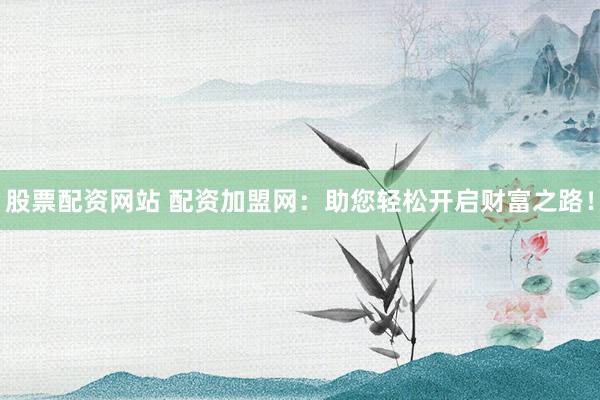 股票配资网站 配资加盟网：助您轻松开启财富之路！