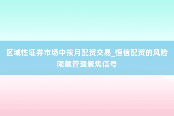 区域性证券市场中按月配资交易_恒信配资的风险限额管理聚焦信号