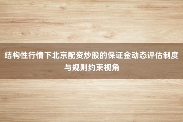 结构性行情下北京配资炒股的保证金动态评估制度与规则约束视角