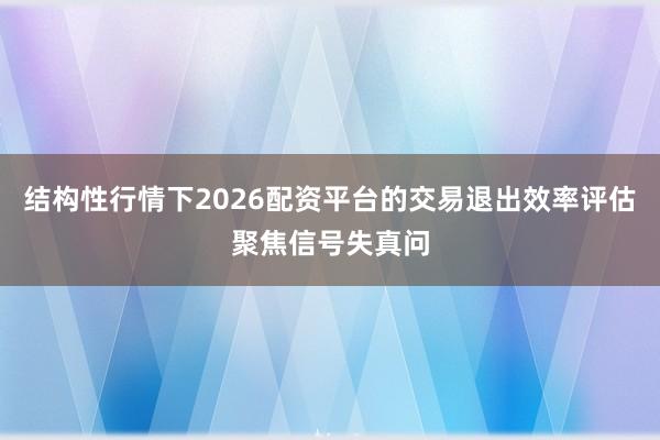 结构性行情下2026配资平台的交易退出效率评估聚焦信号失真问