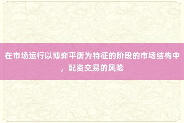 在市场运行以博弈平衡为特征的阶段的市场结构中，配资交易的风险