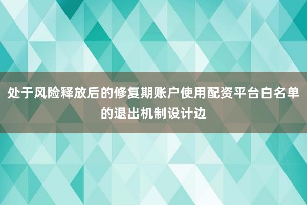 处于风险释放后的修复期账户使用配资平台白名单的退出机制设计边