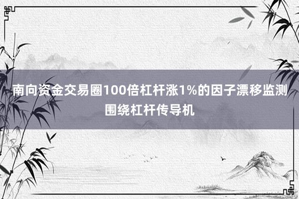 南向资金交易圈100倍杠杆涨1%的因子漂移监测围绕杠杆传导机