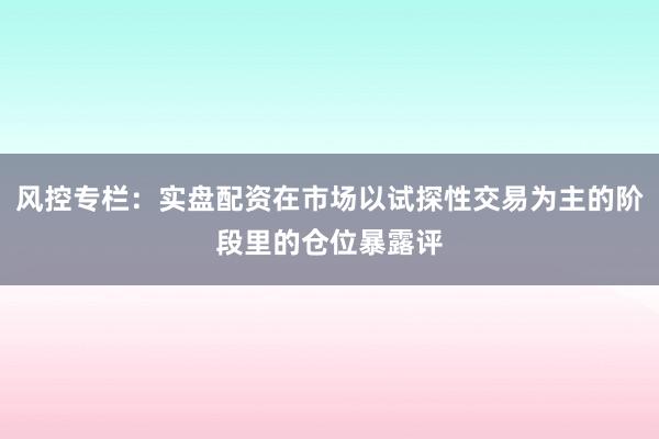 风控专栏：实盘配资在市场以试探性交易为主的阶段里的仓位暴露评