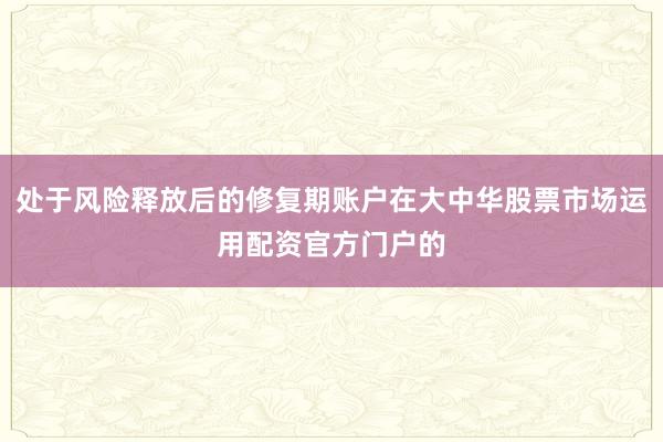 处于风险释放后的修复期账户在大中华股票市场运用配资官方门户的
