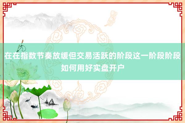 在在指数节奏放缓但交易活跃的阶段这一阶段阶段如何用好实盘开户