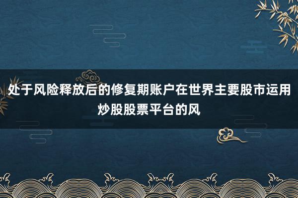 处于风险释放后的修复期账户在世界主要股市运用炒股股票平台的风