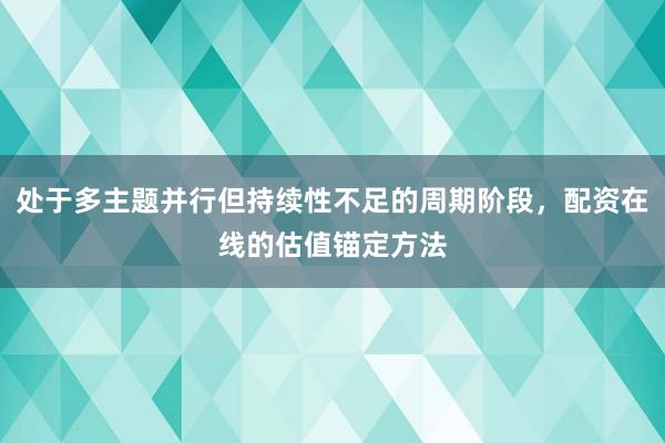 处于多主题并行但持续性不足的周期阶段,配资在线的估值锚定方法