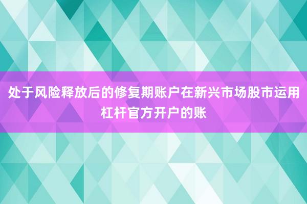 处于风险释放后的修复期账户在新兴市场股市运用杠杆官方开户的账
