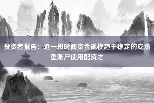 投资者报告：近一段时间资金规模趋于稳定的成熟型账户使用配资之
