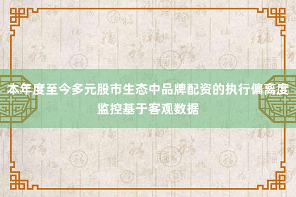 本年度至今多元股市生态中品牌配资的执行偏离度监控基于客观数据