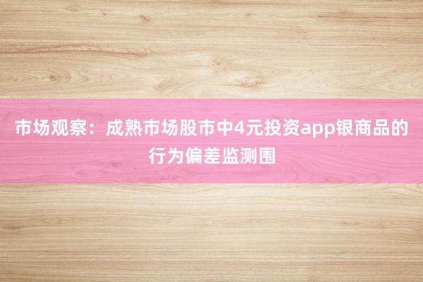 市场观察：成熟市场股市中4元投资app银商品的行为偏差监测围