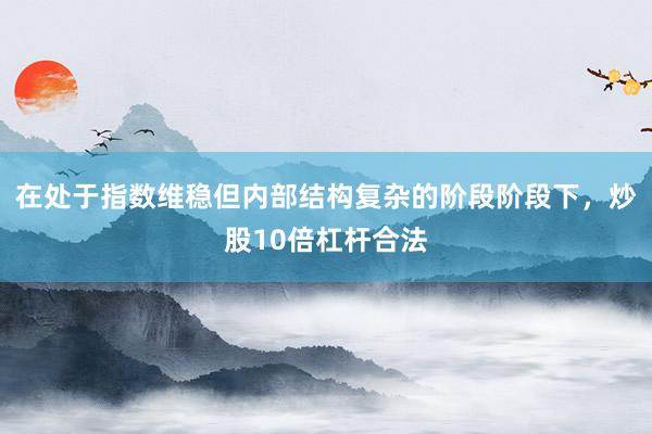 在处于指数维稳但内部结构复杂的阶段阶段下,炒股10倍杠杆合法