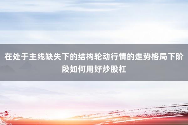 在处于主线缺失下的结构轮动行情的走势格局下阶段如何用好炒股杠