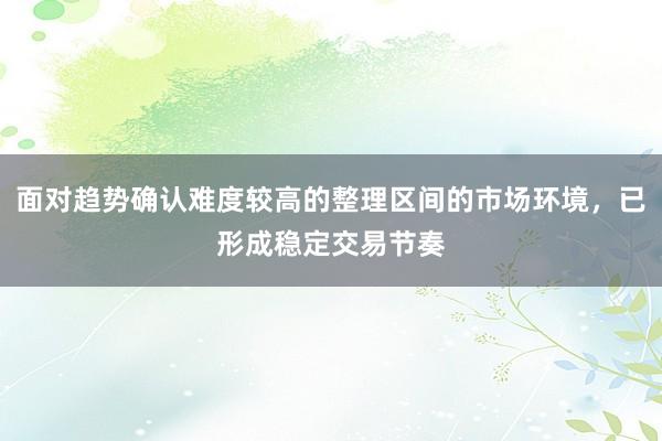 面对趋势确认难度较高的整理区间的市场环境，已形成稳定交易节奏