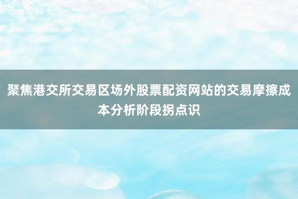 聚焦港交所交易区场外股票配资网站的交易摩擦成本分析阶段拐点识