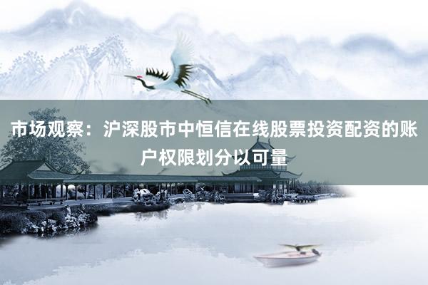 市场观察：沪深股市中恒信在线股票投资配资的账户权限划分以可量