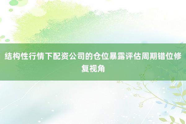 结构性行情下配资公司的仓位暴露评估周期错位修复视角