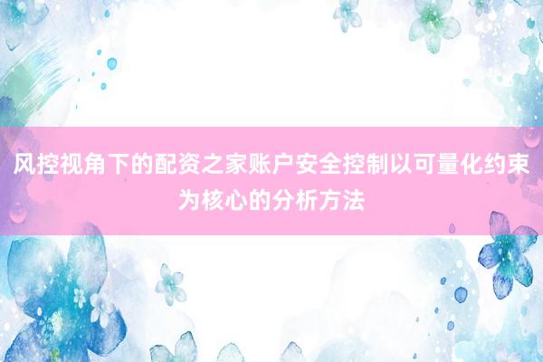 风控视角下的配资之家账户安全控制以可量化约束为核心的分析方法
